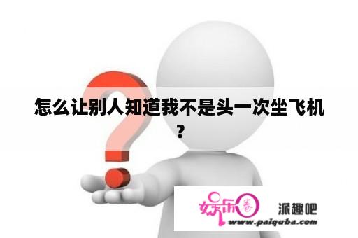 怎么让别人知道我不是头一次坐飞机？