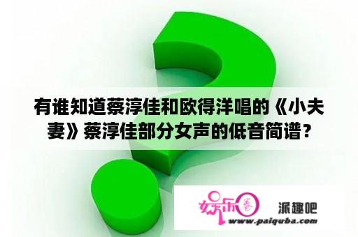 有谁知道蔡淳佳和欧得洋唱的《小夫妻》蔡淳佳部分女声的低音简谱？