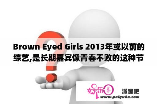 Brown Eyed Girls 2013年或以前的综艺,是长期嘉宾像青春不败的这种节目有吗?