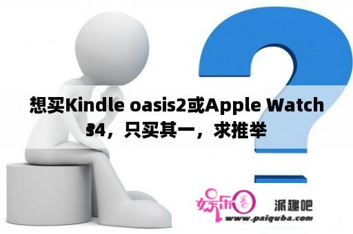 想买Kindle oasis2或Apple Watchs4，只买其一，求推举
？