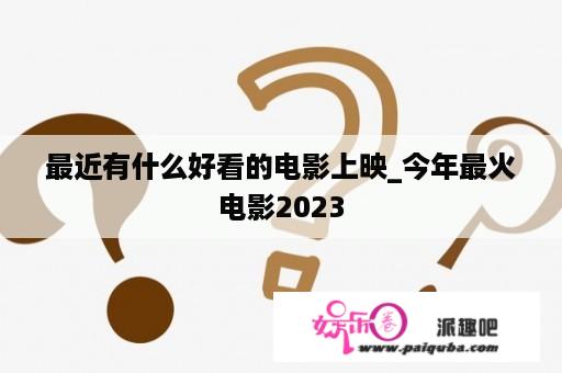 最近有什么好看的电影上映_今年最火电影2023