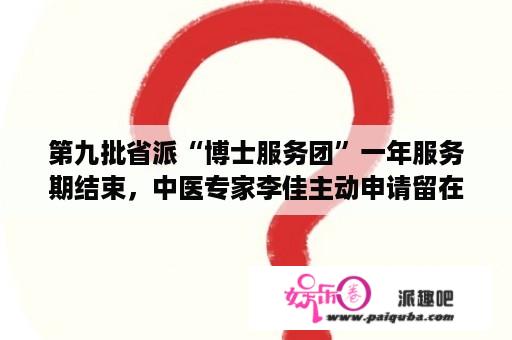 第九批省派“博士服务团”一年服务期结束，中医专家李佳主动申请留在市中心医院——心系患者 情系家乡