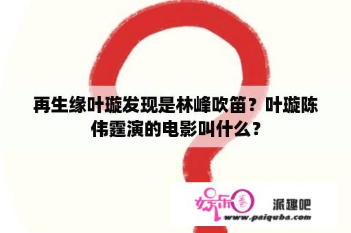 再生缘叶璇发现是林峰吹笛？叶璇陈伟霆演的电影叫什么？