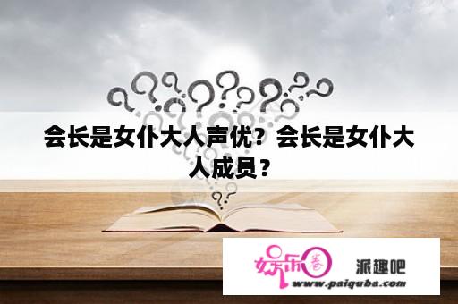 会长是女仆大人声优？会长是女仆大人成员？