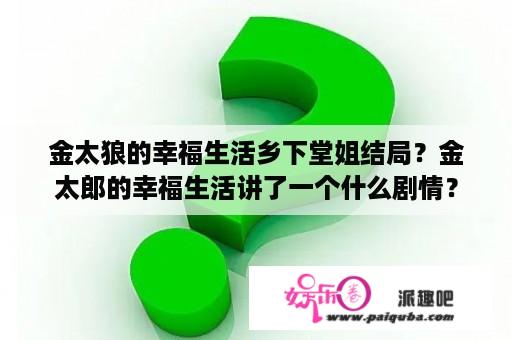 金太狼的幸福生活乡下堂姐结局？金太郎的幸福生活讲了一个什么剧情？