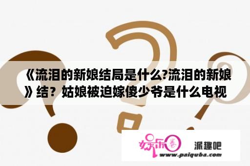 《流泪的新娘结局是什么?流泪的新娘》结？姑娘被迫嫁傻少爷是什么电视剧？