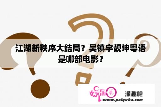 江湖新秩序大结局？吴镇宇靓坤粤语是哪部电影？