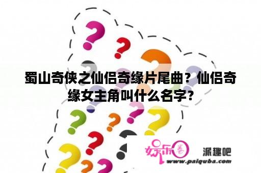 蜀山奇侠之仙侣奇缘片尾曲？仙侣奇缘女主角叫什么名字？