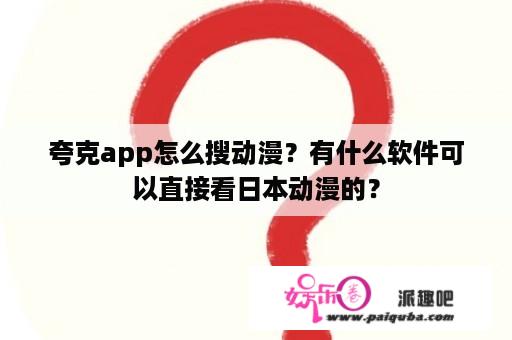 夸克app怎么搜动漫？有什么软件可以直接看日本动漫的？