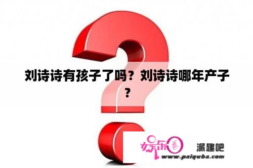 刘诗诗有孩子了吗？刘诗诗哪年产子？