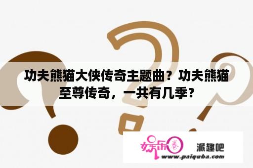 功夫熊猫大侠传奇主题曲？功夫熊猫至尊传奇，一共有几季？