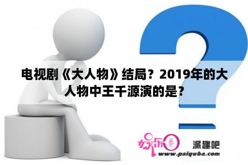 电视剧《大人物》结局？2019年的大人物中王千源演的是？