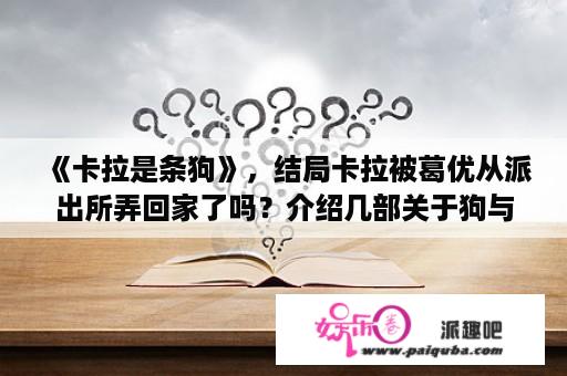 《卡拉是条狗》，结局卡拉被葛优从派出所弄回家了吗？介绍几部关于狗与人的电影？