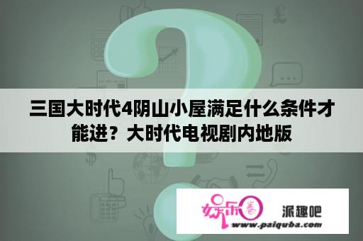 三国大时代4阴山小屋满足什么条件才能进？大时代电视剧内地版