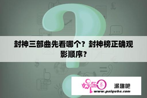 封神三部曲先看哪个？封神榜正确观影顺序？