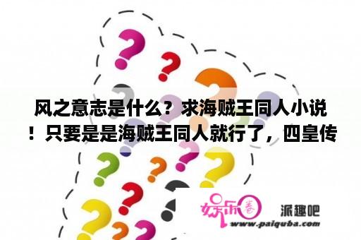 风之意志是什么？求海贼王同人小说！只要是是海贼王同人就行了，四皇传----红发香克斯(大长篇原创同人)TXT？