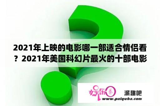 2021年上映的电影哪一部适合情侣看？2021年美国科幻片最火的十部电影？