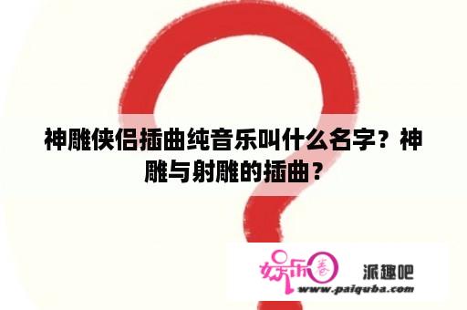 神雕侠侣插曲纯音乐叫什么名字？神雕与射雕的插曲？