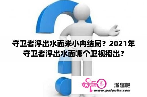 守卫者浮出水面米小冉结局？2021年守卫者浮出水面哪个卫视播出？