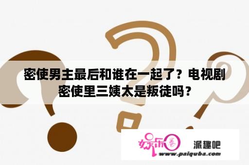 密使男主最后和谁在一起了？电视剧密使里三姨太是叛徒吗？