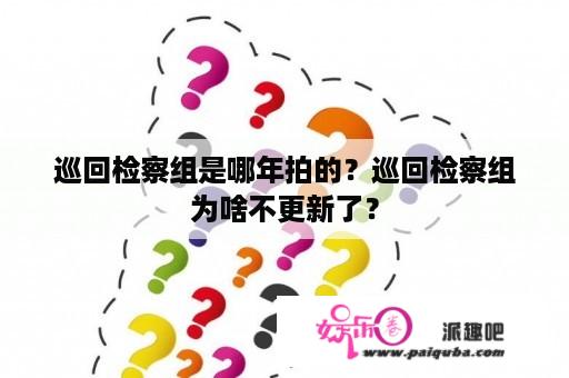 巡回检察组是哪年拍的？巡回检察组为啥不更新了？