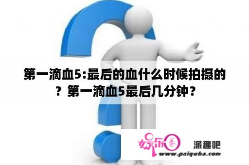 第一滴血5:最后的血什么时候拍摄的？第一滴血5最后几分钟？