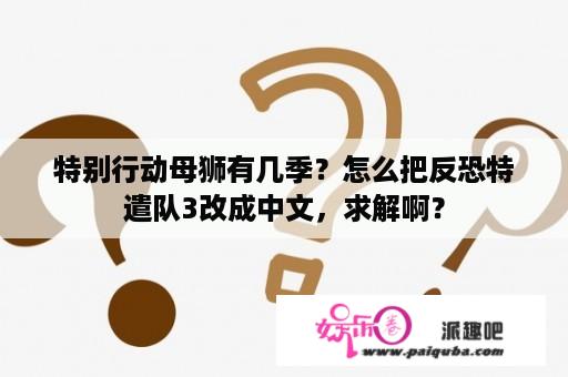 特别行动母狮有几季？怎么把反恐特遣队3改成中文，求解啊？