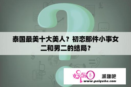 泰国最美十大美人？初恋那件小事女二和男二的结局？