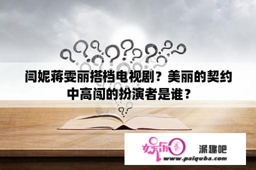 闫妮蒋雯丽搭档电视剧？美丽的契约中高闯的扮演者是谁？