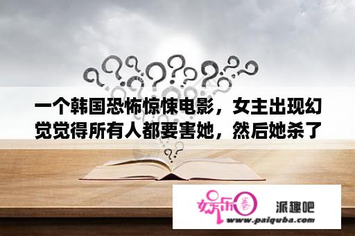 一个韩国恐怖惊悚电影，女主出现幻觉觉得所有人都要害她，然后她杀了很多人？哪些欧美恐怖电影有女尸?除了最近的无名女尸？