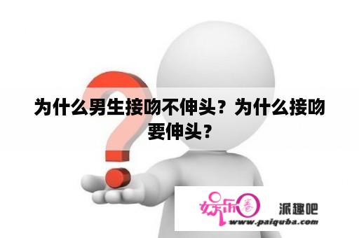 为什么男生接吻不伸头？为什么接吻要伸头？