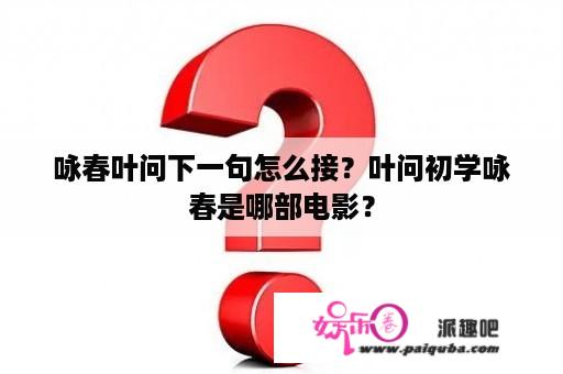 咏春叶问下一句怎么接？叶问初学咏春是哪部电影？