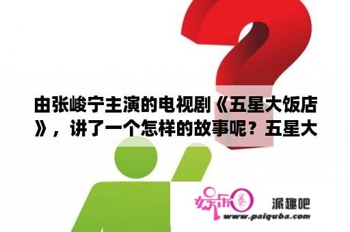 由张峻宁主演的电视剧《五星大饭店》，讲了一个怎样的故事呢？五星大饭店结局是什么？