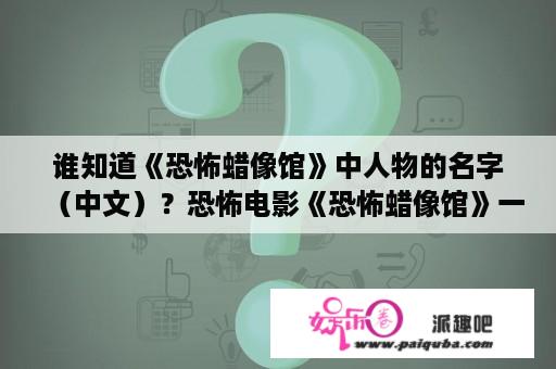 谁知道《恐怖蜡像馆》中人物的名字（中文）？恐怖电影《恐怖蜡像馆》一共几部啊？