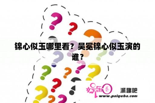 锦心似玉哪里看？吴冕锦心似玉演的谁？