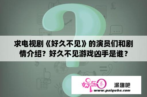 求电视剧《好久不见》的演员们和剧情介绍？好久不见游戏凶手是谁？