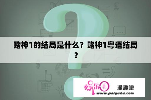 赌神1的结局是什么？赌神1粤语结局？