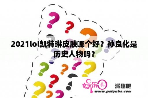 2021lol凯特琳皮肤哪个好？孙良化是历史人物吗？