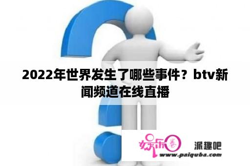 2022年世界发生了哪些事件？btv新闻频道在线直播