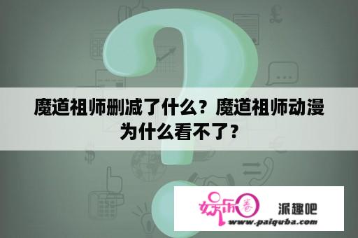 魔道祖师删减了什么？魔道祖师动漫为什么看不了？