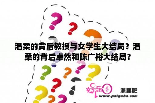 温柔的背后教授与女学生大结局？温柔的背后卓然和陈广裕大结局？