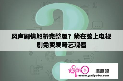 风声剧情解析完整版？箭在弦上电视剧免费爱奇艺观看