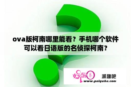 ova版柯南哪里能看？手机哪个软件可以看日语版的名侦探柯南？