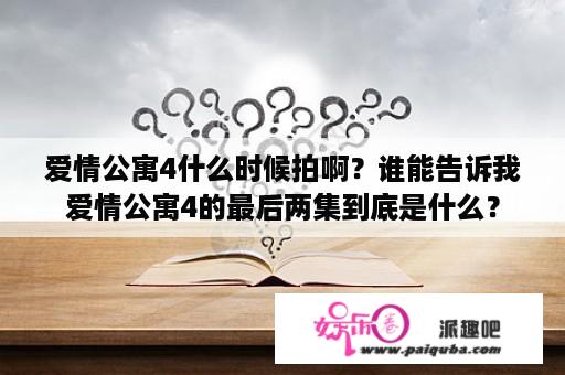 爱情公寓4什么时候拍啊？谁能告诉我爱情公寓4的最后两集到底是什么？