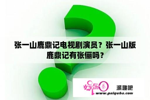 张一山鹿鼎记电视剧演员？张一山版鹿鼎记有张俪吗？