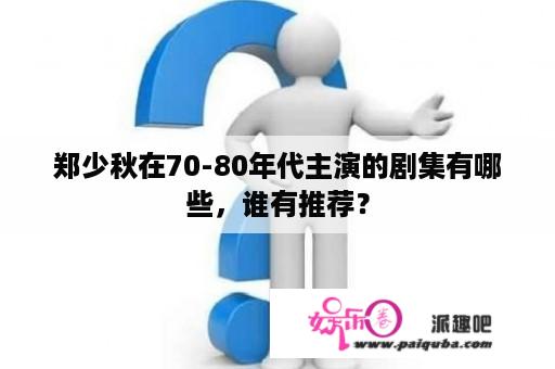 郑少秋在70-80年代主演的剧集有哪些，谁有推荐？