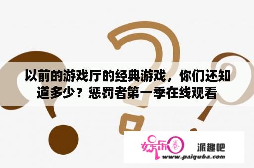 以前的游戏厅的经典游戏，你们还知道多少？惩罚者第一季在线观看