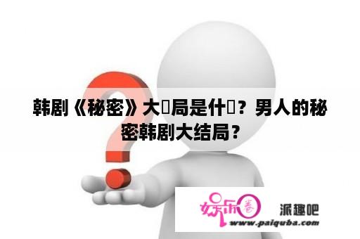 韩剧《秘密》大結局是什麼？男人的秘密韩剧大结局？