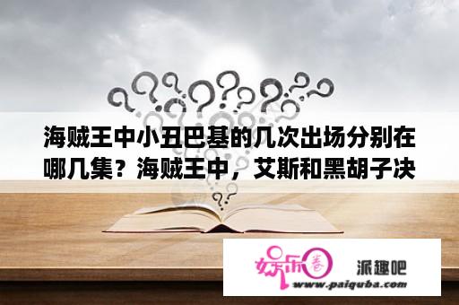 海贼王中小丑巴基的几次出场分别在哪几集？海贼王中，艾斯和黑胡子决斗是哪一集？