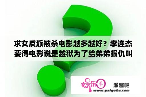 求女反派被杀电影越多越好？李连杰要得电影说是越狱为了给弟弟报仇叫什么？